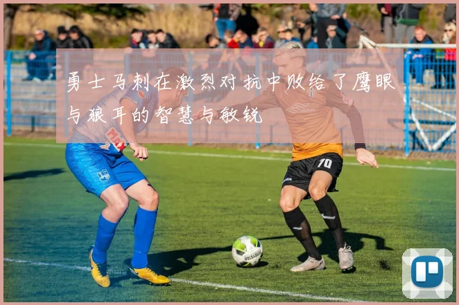 勇士马刺在激烈对抗中败给了鹰眼与狼耳的智慧与敏锐