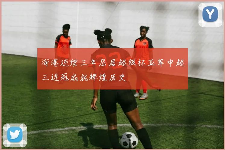 海港连续三年屈居超级杯亚军中超三连冠成就辉煌历史