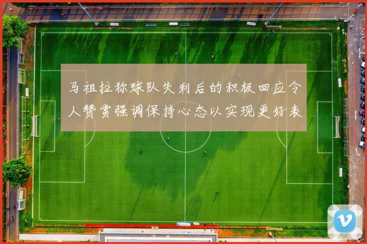 马祖拉称球队失利后的积极回应令人赞赏强调保持心态以实现更好表现
