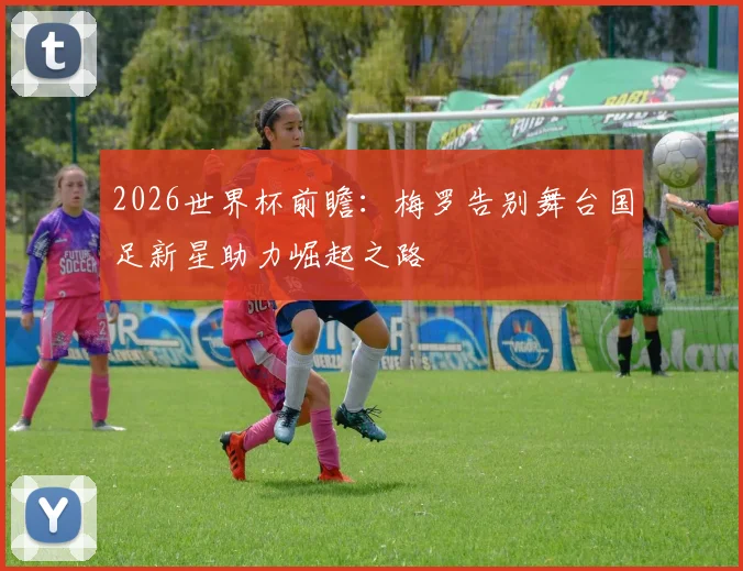 2026世界杯前瞻：梅罗告别舞台国足新星助力崛起之路