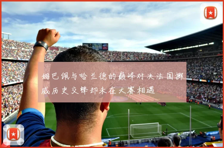姆巴佩与哈兰德的巅峰对决法国挪威历史交锋却未在大赛相遇