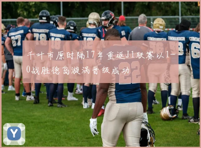 千叶市原时隔17年重返J1联赛以1-0战胜德岛漩涡晋级成功
