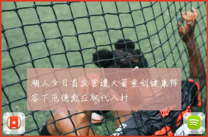 湖人今日首发曾遭火箭重创健康阵容下范德彪应取代八村塁