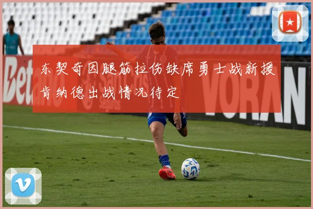 东契奇因腿筋拉伤缺席勇士战新援肯纳德出战情况待定