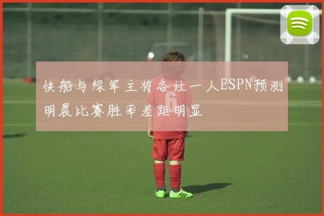 快船与绿军主将各让一人ESPN预测明晨比赛胜率差距明显