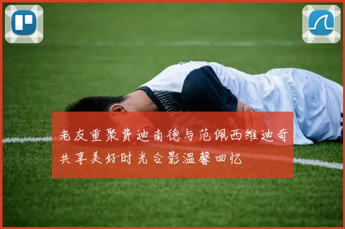 老友重聚费迪南德与范佩西维迪奇共享美好时光合影温馨回忆