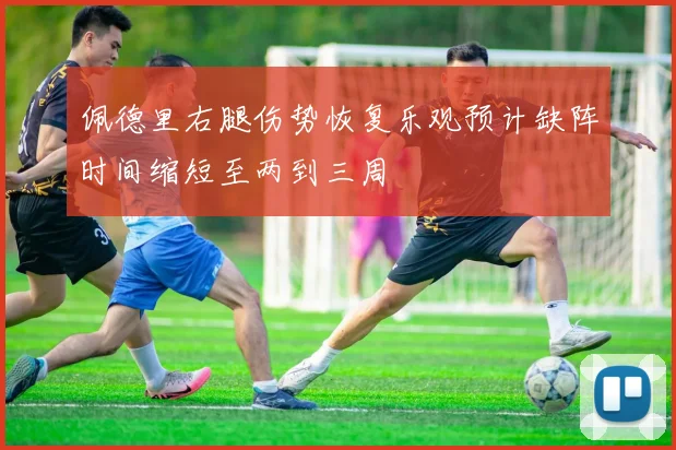 佩德里右腿伤势恢复乐观预计缺阵时间缩短至两到三周