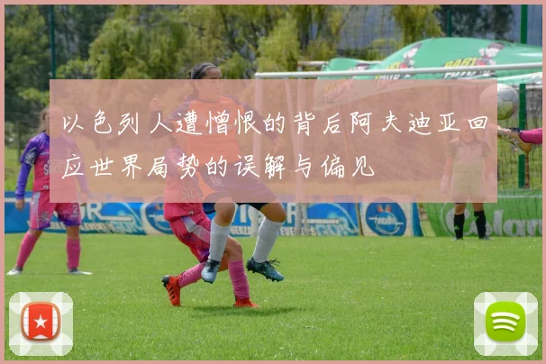 以色列人遭憎恨的背后阿夫迪亚回应世界局势的误解与偏见