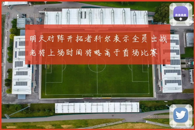 明天对阵开拓者科尔表示全员出战老将上场时间将略高于首场比赛
