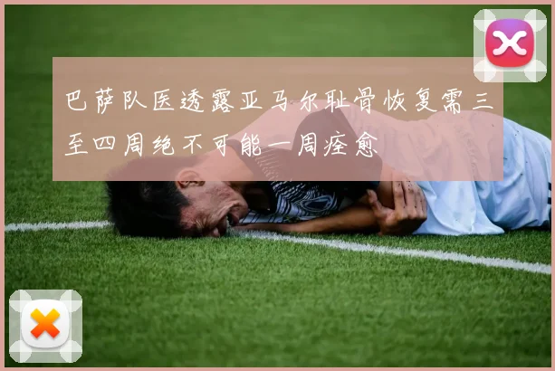 巴萨队医透露亚马尔耻骨恢复需三至四周绝不可能一周痊愈