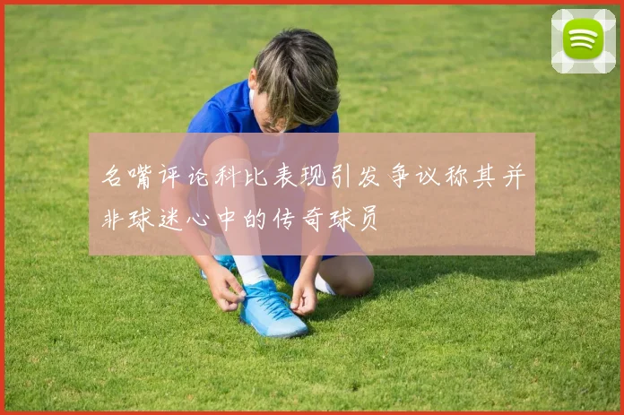 名嘴评论科比表现引发争议称其并非球迷心中的传奇球员