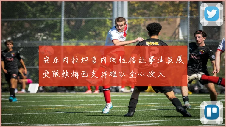 安东内拉坦言内向性格让事业发展受限缺梅西支持难以全心投入