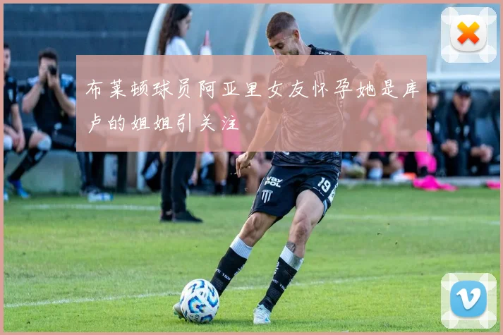 布莱顿球员阿亚里女友怀孕她是库卢的姐姐引关注