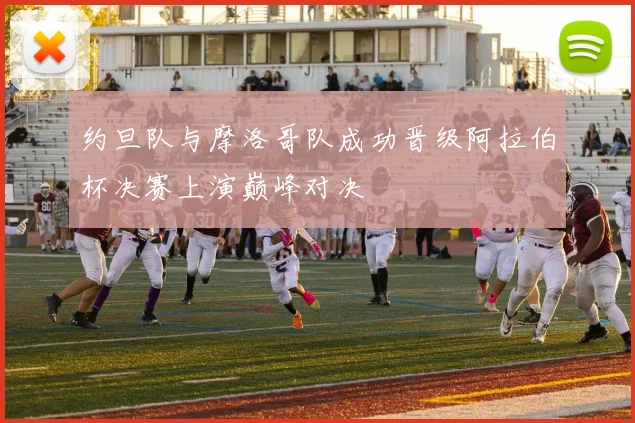 约旦队与摩洛哥队成功晋级阿拉伯杯决赛上演巅峰对决