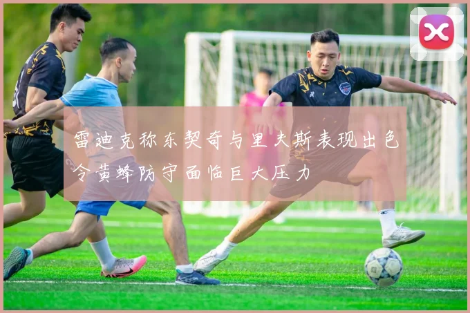 雷迪克称东契奇与里夫斯表现出色令黄蜂防守面临巨大压力