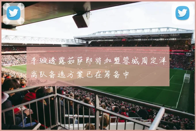 李璇透露茹萨即将加盟蓉城周定洋离队备选方案已在筹备中