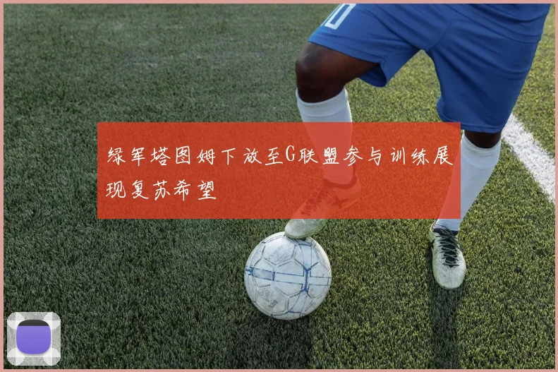 绿军塔图姆下放至G联盟参与训练展现复苏希望