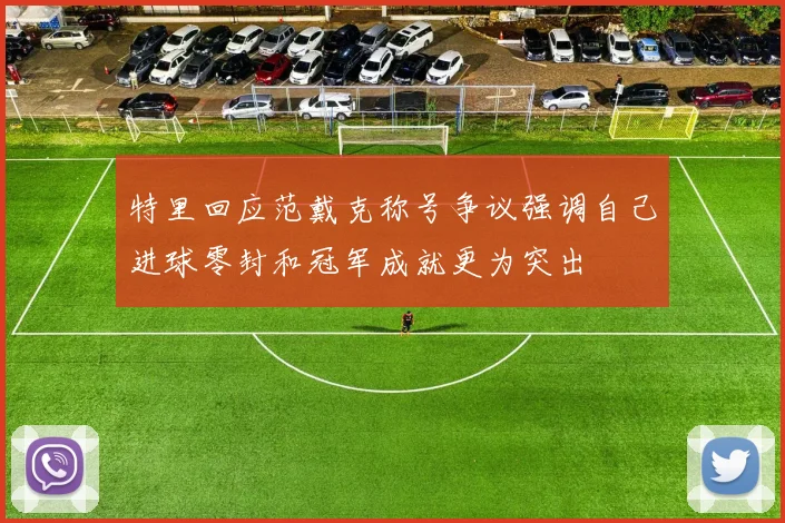 特里回应范戴克称号争议强调自己进球零封和冠军成就更为突出