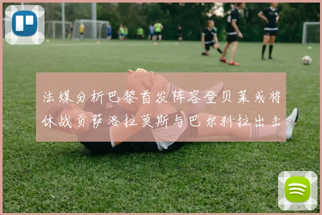 法媒分析巴黎首发阵容登贝莱或将休战贡萨洛拉莫斯与巴尔科拉出击