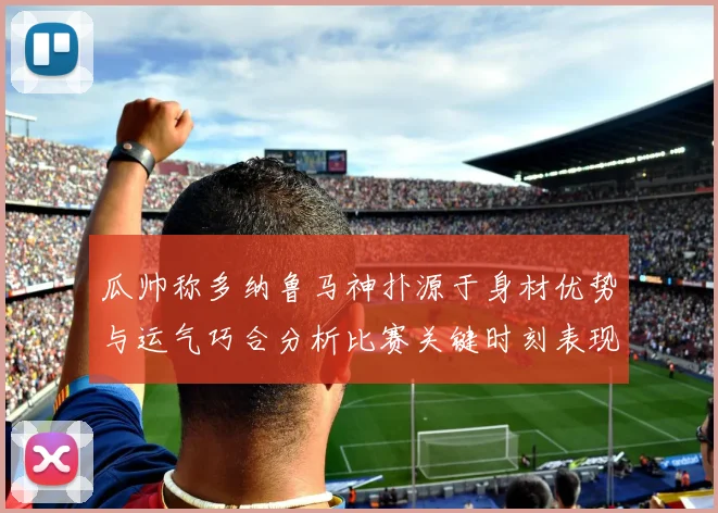 瓜帅称多纳鲁马神扑源于身材优势与运气巧合分析比赛关键时刻表现