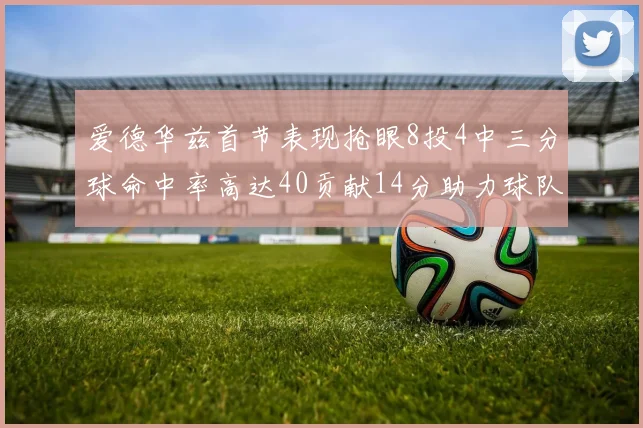 爱德华兹首节表现抢眼8投4中三分球命中率高达40贡献14分助力球队进攻