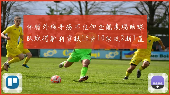 怀特外线手感不佳但全能表现助球队取得胜利贡献16分10助攻2断1盖帽