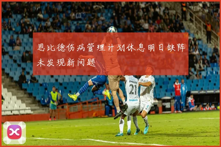 恩比德伤病管理计划休息明日缺阵未发现新问题