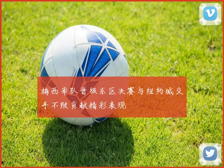 梅西率队晋级东区决赛与纽约城交手不败贡献精彩表现