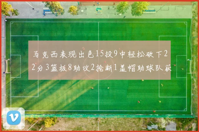 马克西表现出色15投9中轻松砍下22分3篮板8助攻2抢断1盖帽助球队获胜