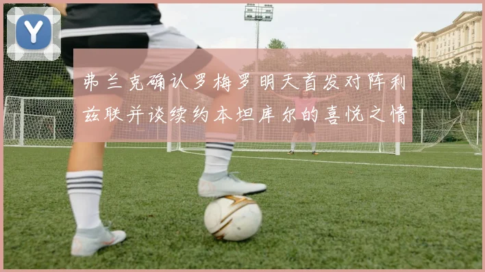 弗兰克确认罗梅罗明天首发对阵利兹联并谈续约本坦库尔的喜悦之情