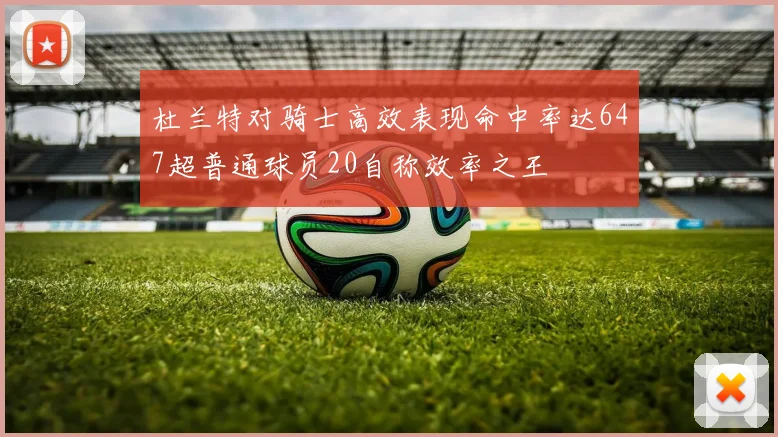 杜兰特对骑士高效表现命中率达647超普通球员20自称效率之王