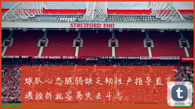 球队心态脆弱缺乏韧性卢指导直言遇挫折就容易失去斗志