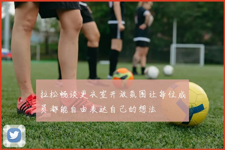 拉松畅谈更衣室开放氛围让每位成员都能自由表达自己的想法