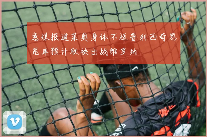 意媒报道莱奥身体不适普利西奇恩昆库预计联袂出战维罗纳
