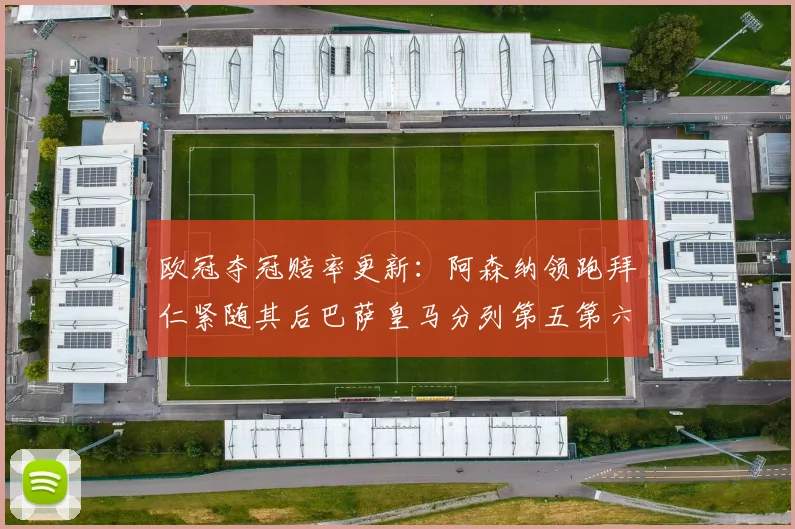 欧冠夺冠赔率更新：阿森纳领跑拜仁紧随其后巴萨皇马分列第五第六位