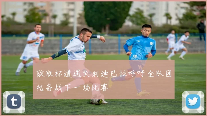 欧联杯遭遇失利迪巴拉呼吁全队团结备战下一场比赛