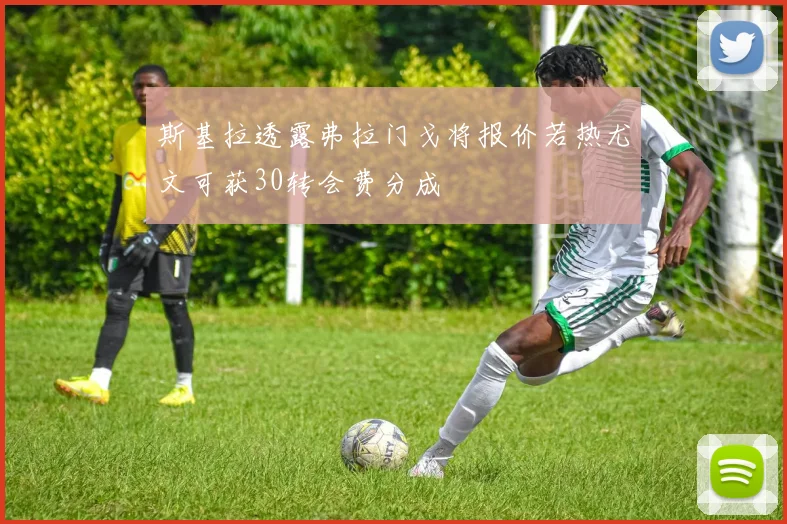 斯基拉透露弗拉门戈将报价若热尤文可获30转会费分成