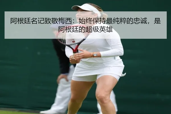 阿根廷名记致敬梅西：始终保持最纯粹的忠诚，是阿根廷的超级英雄 - xingkong