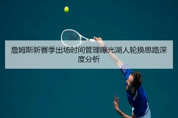 詹姆斯新赛季出场时间管理曝光湖人轮换思路深度分析 - xingkong
